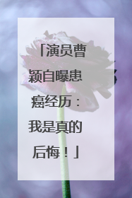 演员曹颖自曝患癌经历：我是真的后悔！