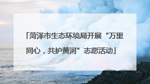 菏泽市生态环境局开展“万里同心，共护黄河”志愿活动