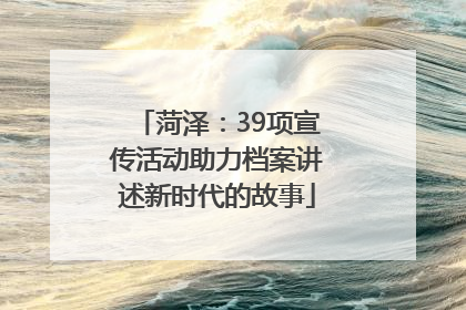 菏泽：39项宣传活动助力档案讲述新时代的故事