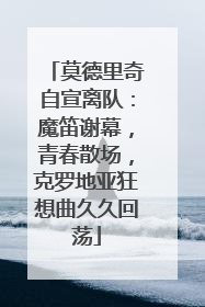 莫德里奇自宣离队：魔笛谢幕，青春散场，克罗地亚狂想曲久久回荡