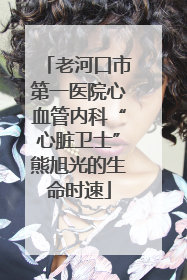 老河口市第一医院心血管内科“心脏卫士”熊旭光的生命时速
