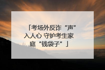 考场外反诈“声”入人心 守护考生家庭“钱袋子”