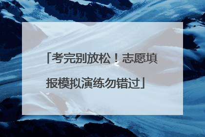 考完别放松！志愿填报模拟演练勿错过