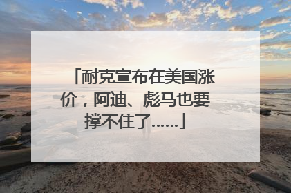 耐克宣布在美国涨价，阿迪、彪马也要撑不住了……