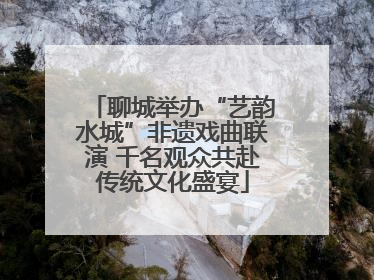聊城举办“艺韵水城”非遗戏曲联演 千名观众共赴传统文化盛宴