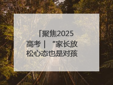 聚焦2025高考｜“家长放松心态也是对孩子的鼓励”
