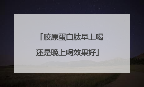 胶原蛋白肽早上喝还是晚上喝效果好