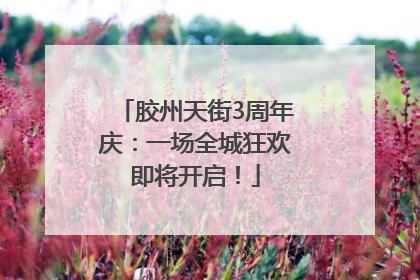 胶州天街3周年庆：一场全城狂欢即将开启！