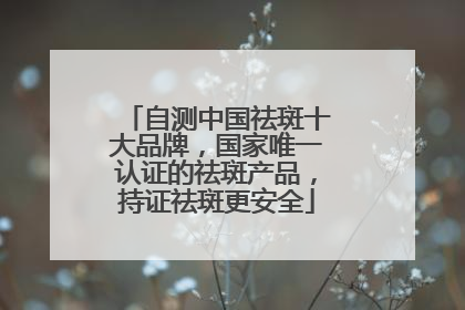 自测中国祛斑十大品牌，国家唯一认证的祛斑产品，持证祛斑更安全