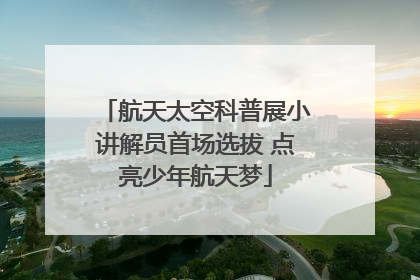 航天太空科普展小讲解员首场选拔 点亮少年航天梦