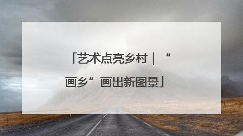 艺术点亮乡村｜“画乡”画出新图景