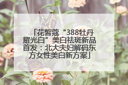 花皙蔻“388牡丹耀光白”美白祛斑新品首发：北大夫妇解码东方女性美白新方案