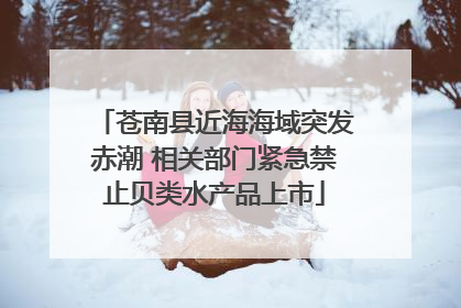 苍南县近海海域突发赤潮 相关部门紧急禁止贝类水产品上市