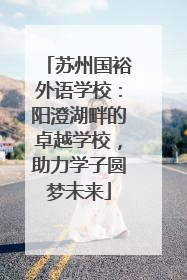 苏州国裕外语学校：阳澄湖畔的卓越学校，助力学子圆梦未来