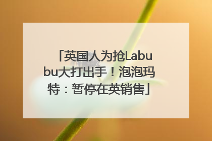 英国人为抢Labubu大打出手！泡泡玛特：暂停在英销售