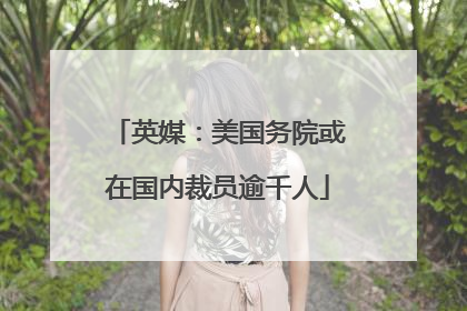 英媒：美国务院或在国内裁员逾千人