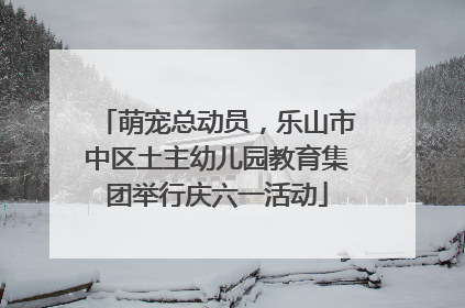 萌宠总动员，乐山市中区土主幼儿园教育集团举行庆六一活动