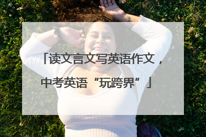 读文言文写英语作文，中考英语“玩跨界”