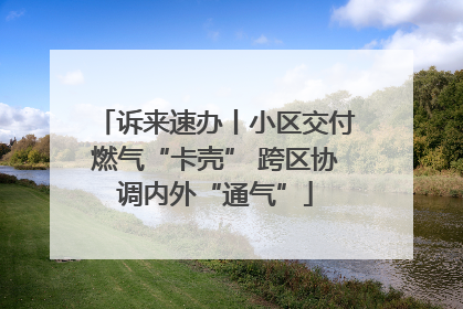 诉来速办丨小区交付燃气“卡壳” 跨区协调内外“通气”