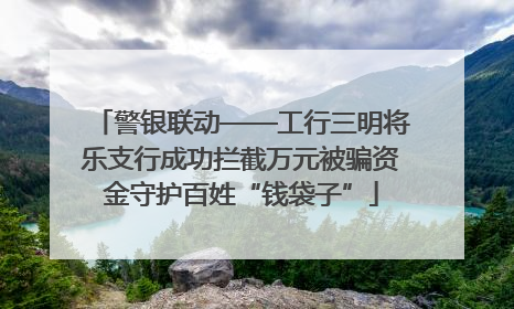警银联动——工行三明将乐支行成功拦截万元被骗资金守护百姓“钱袋子”