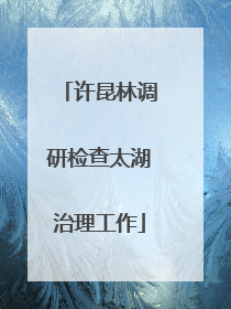 许昆林调研检查太湖治理工作