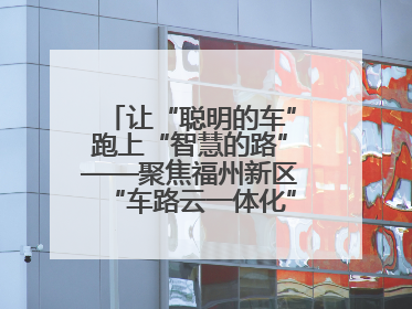 让“聪明的车”跑上“智慧的路”——聚焦福州新区“车路云一体化”项目实施工作