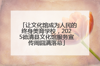 让文化馆成为人民的终身美育学校，2025德清县文化馆服务宣传周圆满落幕