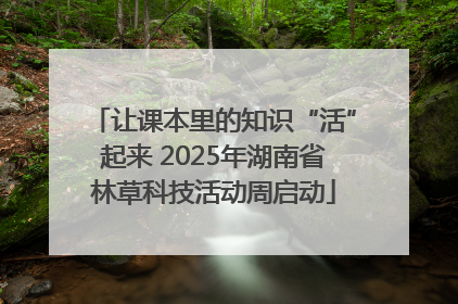 让课本里的知识“活”起来 2025年湖南省林草科技活动周启动