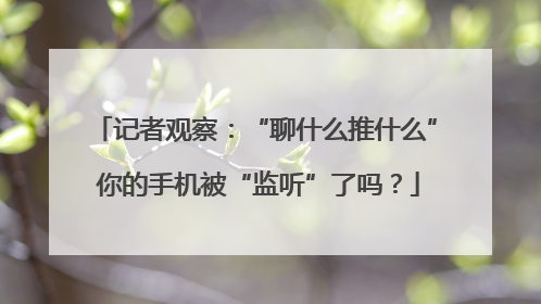记者观察：“聊什么推什么” 你的手机被“监听”了吗？