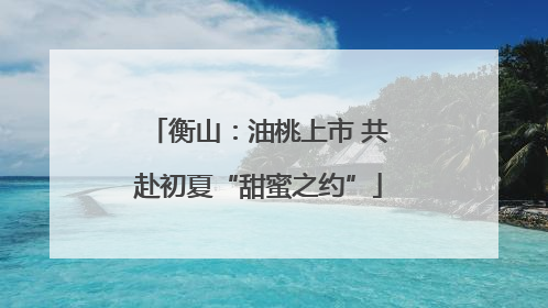 衡山：油桃上市 共赴初夏“甜蜜之约”