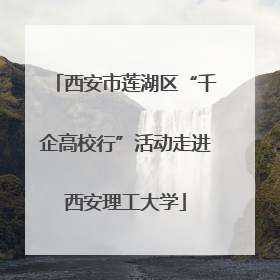 西安市莲湖区“千企高校行”活动走进西安理工大学