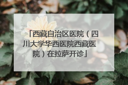 西藏自治区医院（四川大学华西医院西藏医院）在拉萨开诊