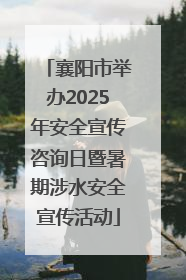 襄阳市举办2025年安全宣传咨询日暨暑期涉水安全宣传活动