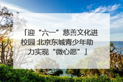 迎“六一”慈善文化进校园 北京东城青少年助力实现“微心愿”