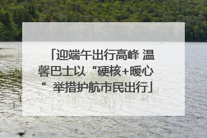 迎端午出行高峰 温馨巴士以“硬核+暖心”举措护航市民出行