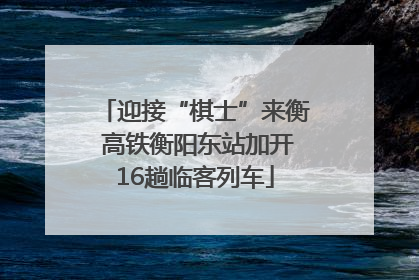 迎接“棋士”来衡 高铁衡阳东站加开16趟临客列车
