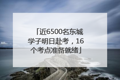 近6500名东城学子明日赴考，16个考点准备就绪