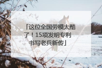 这位全国劳模太酷了！15项发明专利书写老兵新传