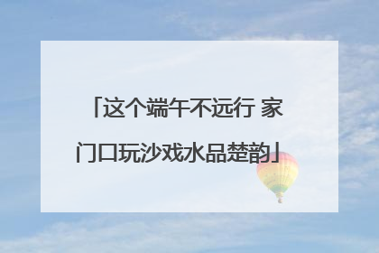 这个端午不远行 家门口玩沙戏水品楚韵