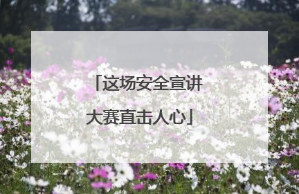 这场安全宣讲大赛直击人心