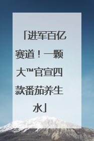 进军百亿赛道！一颗大™官宣四款番茄养生水