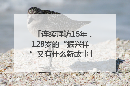 连续拜访16年，128岁的“振兴祥”又有什么新故事