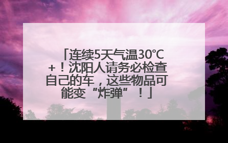 连续5天气温30℃+！沈阳人请务必检查自己的车，这些物品可能变“炸弹”！