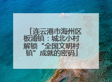 连云港市海州区板浦镇：城北小村解锁“全国文明村镇”成就的密码