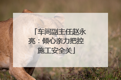 车间副主任赵永亮：倾心亲力把控施工安全关