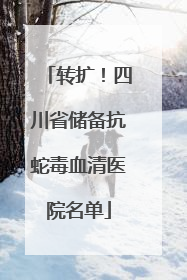 转扩！四川省储备抗蛇毒血清医院名单