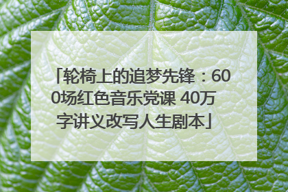 轮椅上的追梦先锋：600场红色音乐党课 40万字讲义改写人生剧本