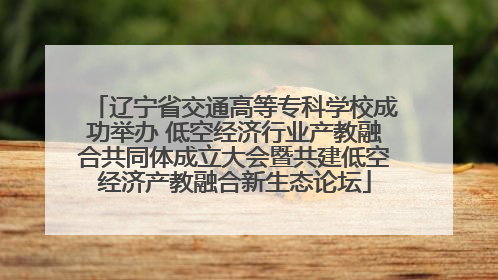 辽宁省交通高等专科学校成功举办 低空经济行业产教融合共同体成立大会暨共建低空经济产教融合新生态论坛