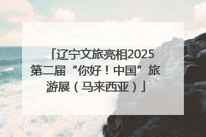 辽宁文旅亮相2025第二届“你好！中国”旅游展（马来西亚）