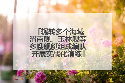 辗转多个海域 渭南舰、玉林舰等多艘舰艇组成编队开展实战化演练